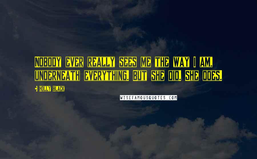 Holly Black Quotes: Nobody ever really sees me the way I am, underneath everything. But she did. She does.