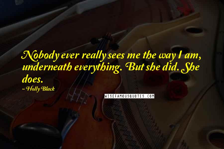 Holly Black Quotes: Nobody ever really sees me the way I am, underneath everything. But she did. She does.