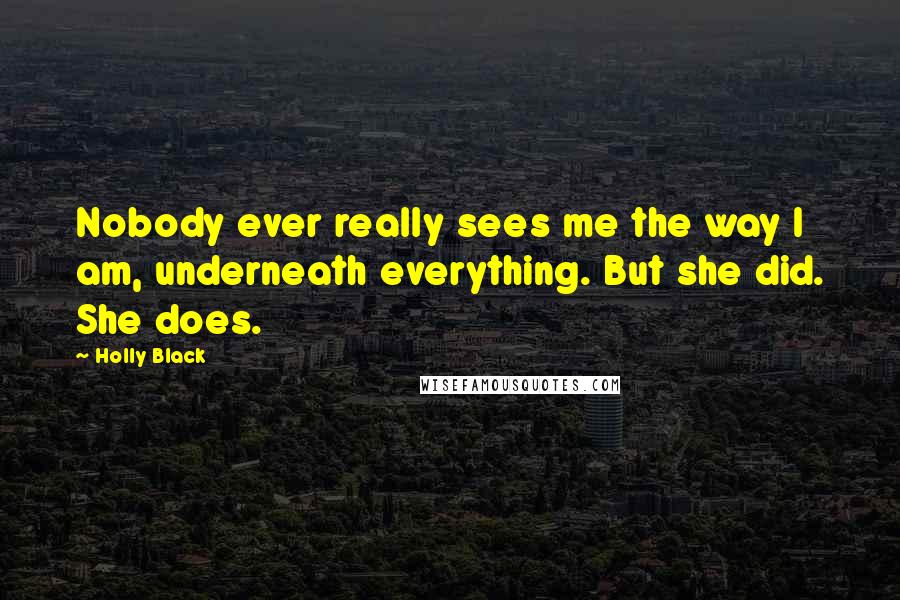 Holly Black Quotes: Nobody ever really sees me the way I am, underneath everything. But she did. She does.
