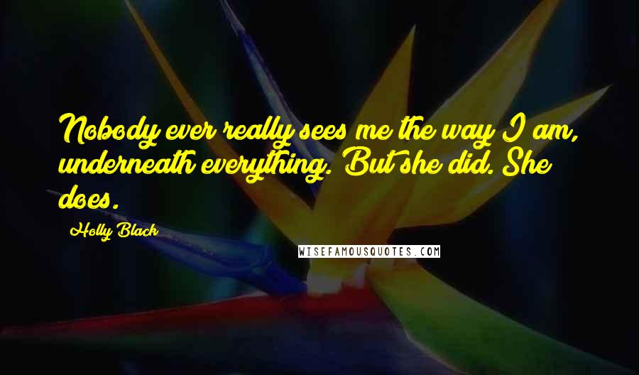 Holly Black Quotes: Nobody ever really sees me the way I am, underneath everything. But she did. She does.