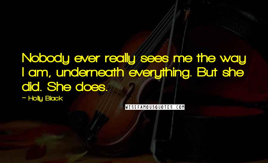 Holly Black Quotes: Nobody ever really sees me the way I am, underneath everything. But she did. She does.