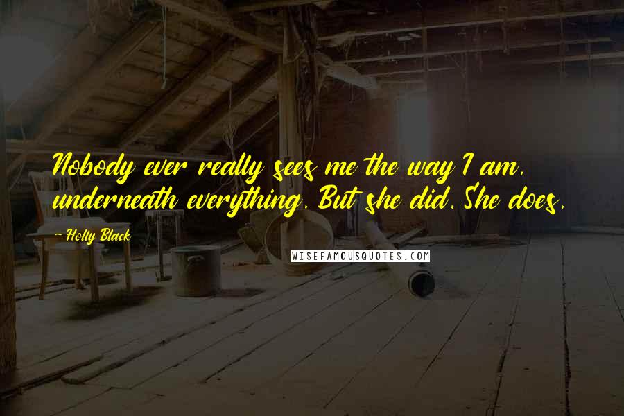 Holly Black Quotes: Nobody ever really sees me the way I am, underneath everything. But she did. She does.