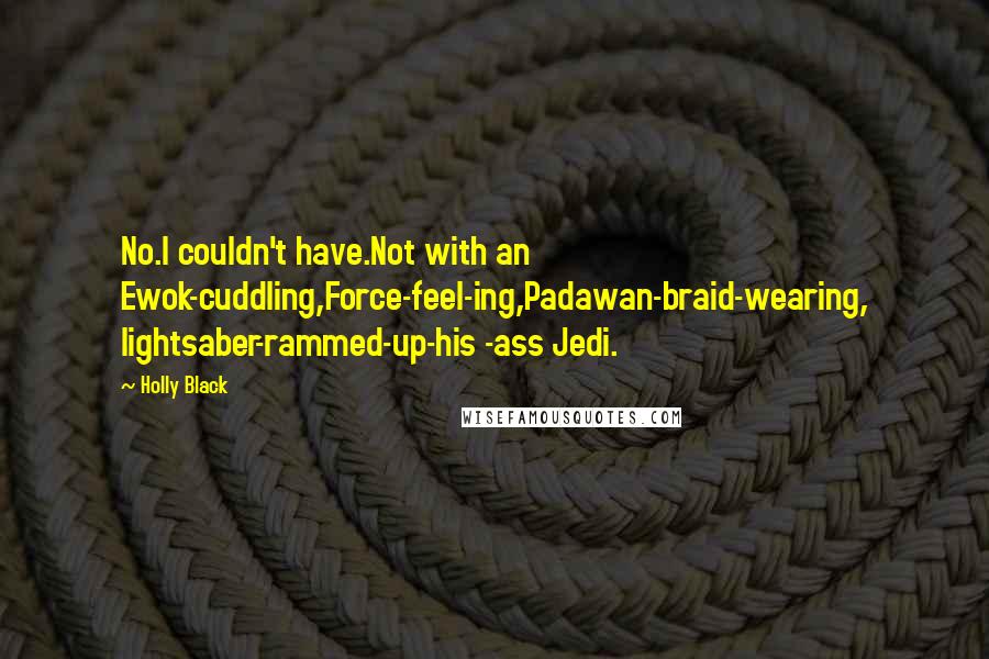 Holly Black Quotes: No.I couldn't have.Not with an Ewok-cuddling,Force-feel-ing,Padawan-braid-wearing, lightsaber-rammed-up-his -ass Jedi.