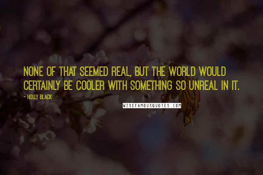 Holly Black Quotes: None of that seemed real, but the world would certainly be cooler with something so unreal in it.