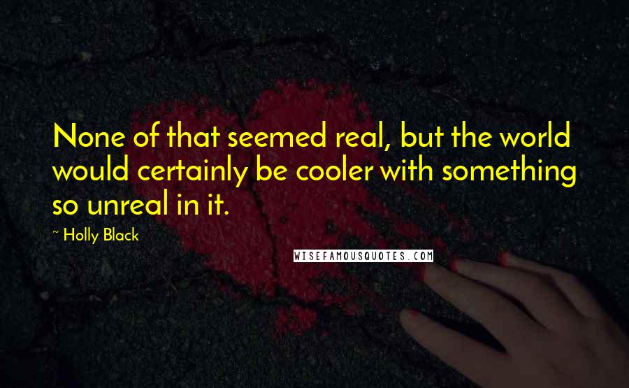 Holly Black Quotes: None of that seemed real, but the world would certainly be cooler with something so unreal in it.
