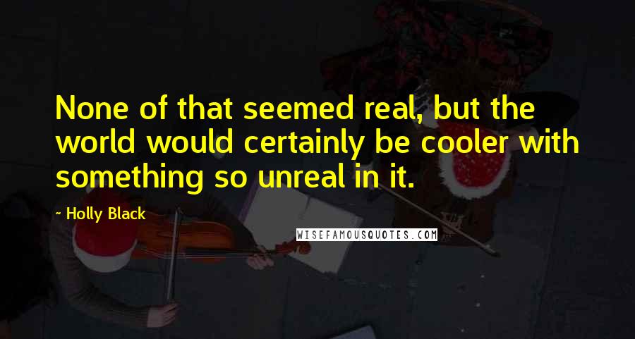 Holly Black Quotes: None of that seemed real, but the world would certainly be cooler with something so unreal in it.