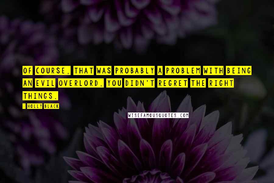 Holly Black Quotes: Of course, that was probably a problem with being an Evil Overlord. You didn't regret the right things.