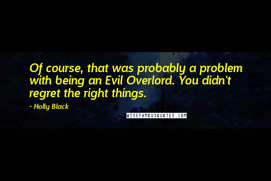Holly Black Quotes: Of course, that was probably a problem with being an Evil Overlord. You didn't regret the right things.