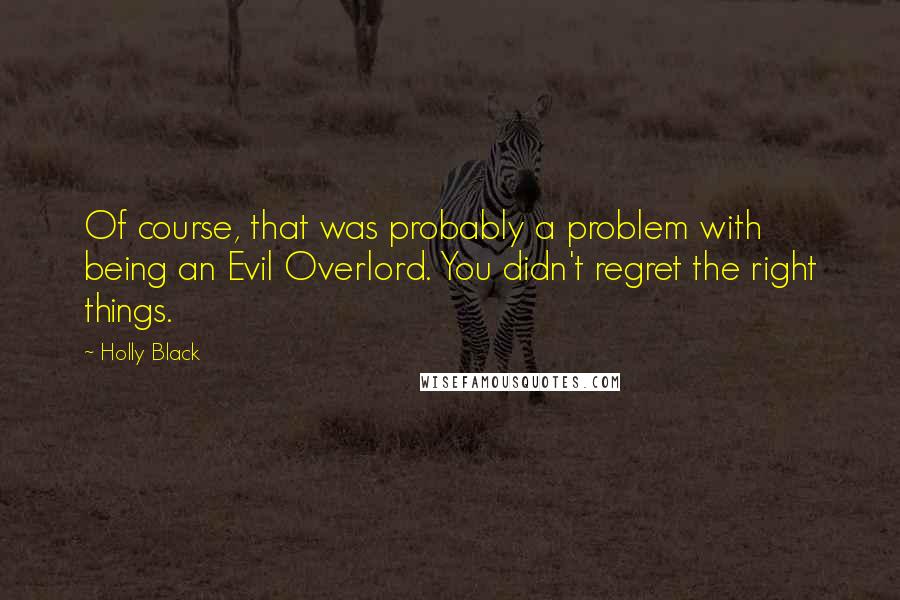 Holly Black Quotes: Of course, that was probably a problem with being an Evil Overlord. You didn't regret the right things.