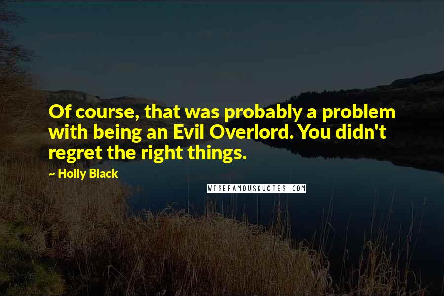 Holly Black Quotes: Of course, that was probably a problem with being an Evil Overlord. You didn't regret the right things.