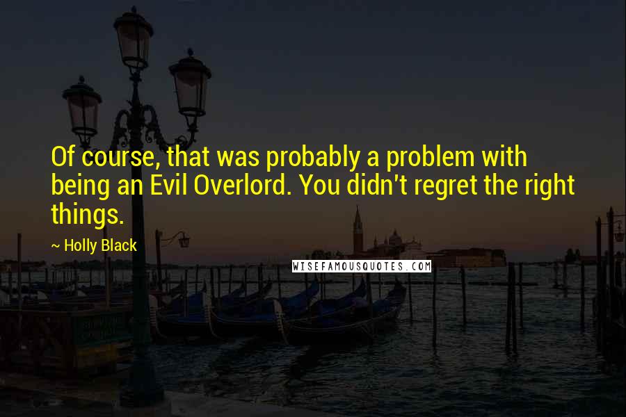 Holly Black Quotes: Of course, that was probably a problem with being an Evil Overlord. You didn't regret the right things.