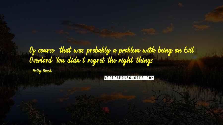 Holly Black Quotes: Of course, that was probably a problem with being an Evil Overlord. You didn't regret the right things.