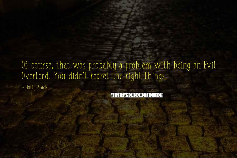 Holly Black Quotes: Of course, that was probably a problem with being an Evil Overlord. You didn't regret the right things.