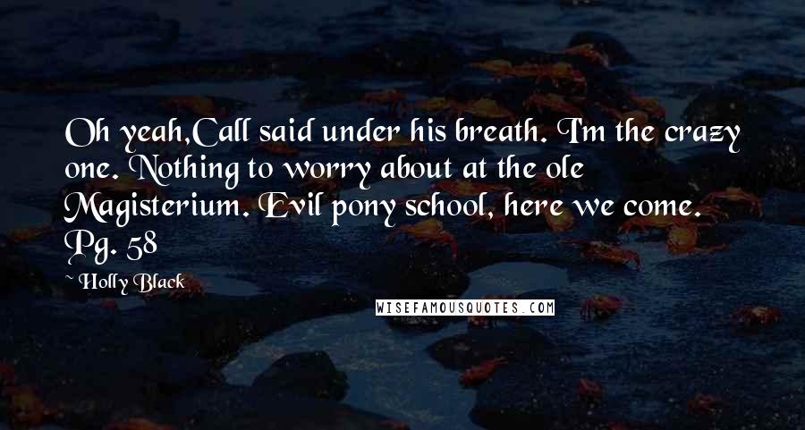 Holly Black Quotes: Oh yeah,Call said under his breath. I'm the crazy one. Nothing to worry about at the ole Magisterium. Evil pony school, here we come. Pg. 58