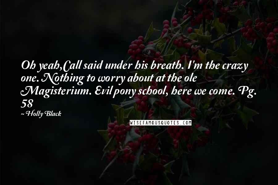 Holly Black Quotes: Oh yeah,Call said under his breath. I'm the crazy one. Nothing to worry about at the ole Magisterium. Evil pony school, here we come. Pg. 58