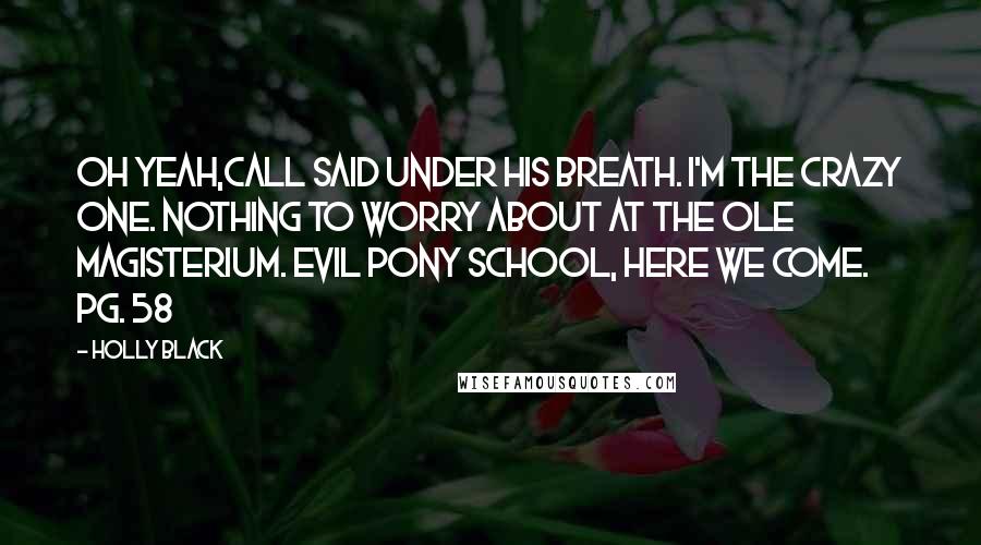 Holly Black Quotes: Oh yeah,Call said under his breath. I'm the crazy one. Nothing to worry about at the ole Magisterium. Evil pony school, here we come. Pg. 58