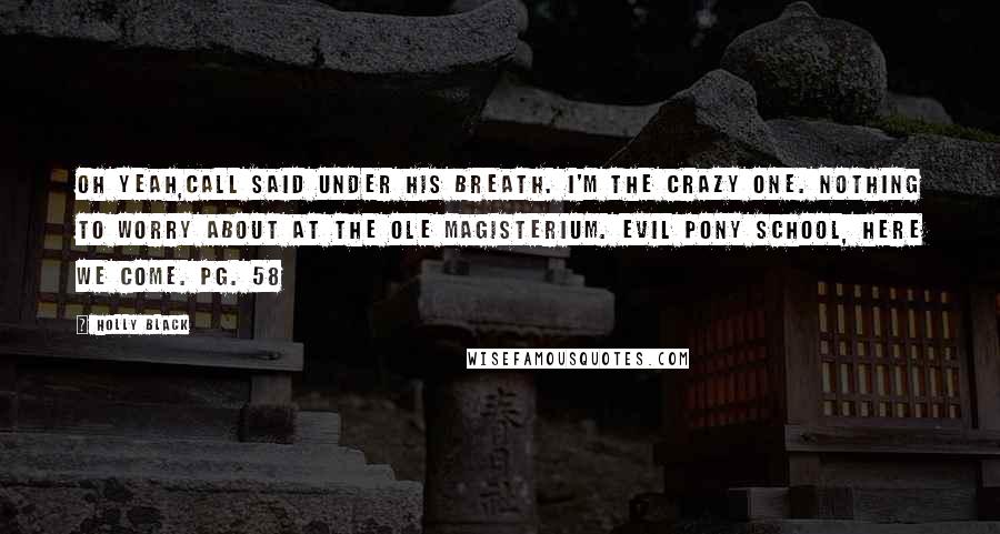 Holly Black Quotes: Oh yeah,Call said under his breath. I'm the crazy one. Nothing to worry about at the ole Magisterium. Evil pony school, here we come. Pg. 58