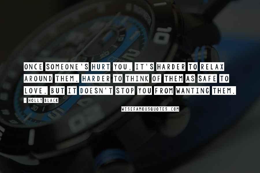 Holly Black Quotes: Once someone's hurt you, it's harder to relax around them, harder to think of them as safe to love. But it doesn't stop you from wanting them.