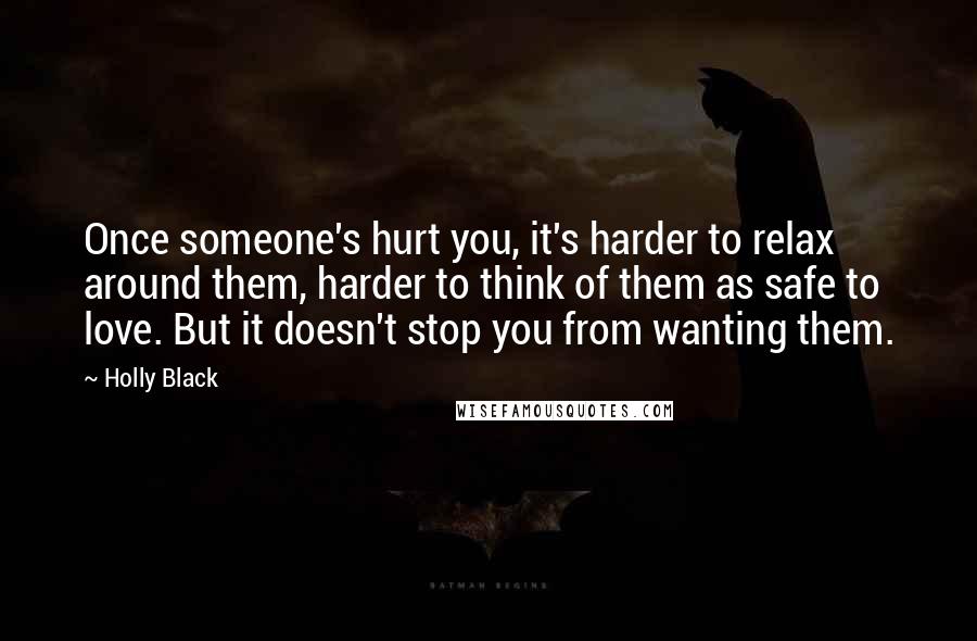 Holly Black Quotes: Once someone's hurt you, it's harder to relax around them, harder to think of them as safe to love. But it doesn't stop you from wanting them.