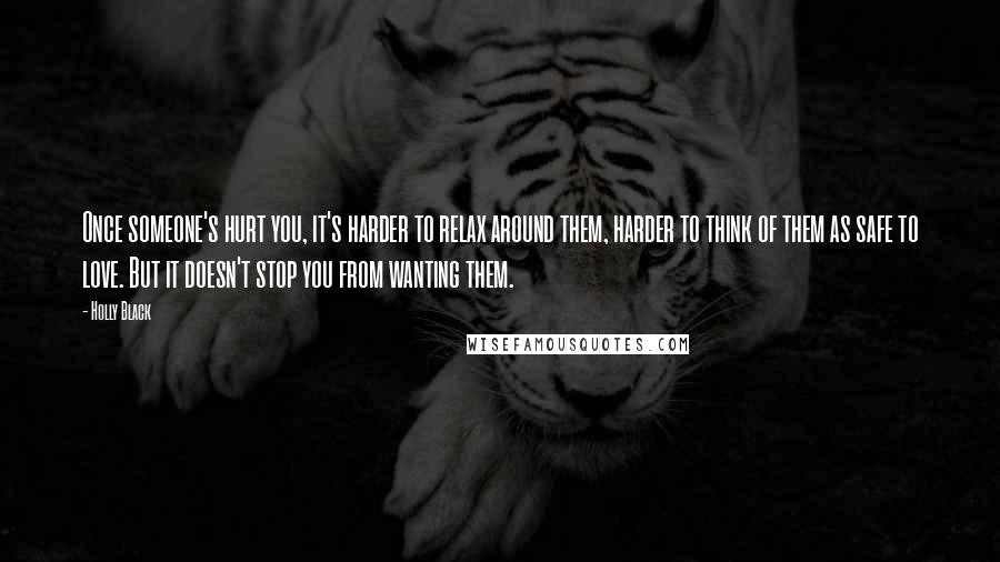 Holly Black Quotes: Once someone's hurt you, it's harder to relax around them, harder to think of them as safe to love. But it doesn't stop you from wanting them.