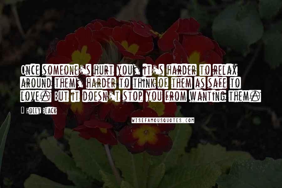 Holly Black Quotes: Once someone's hurt you, it's harder to relax around them, harder to think of them as safe to love. But it doesn't stop you from wanting them.