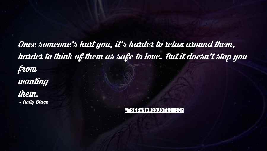 Holly Black Quotes: Once someone's hurt you, it's harder to relax around them, harder to think of them as safe to love. But it doesn't stop you from wanting them.