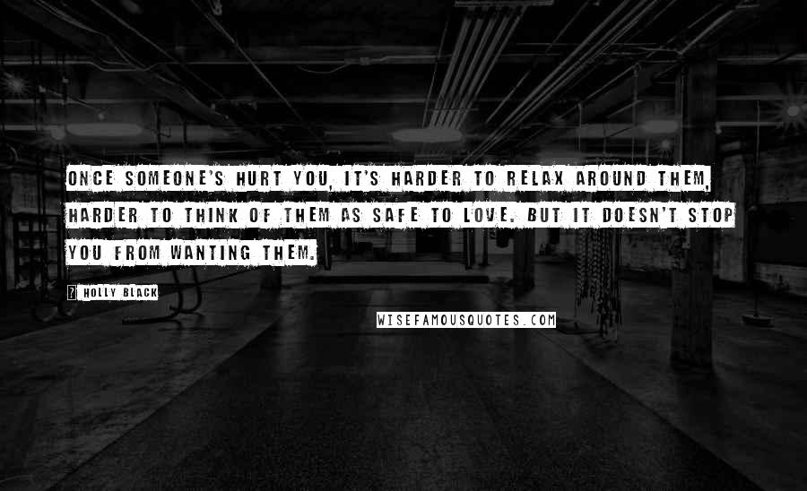 Holly Black Quotes: Once someone's hurt you, it's harder to relax around them, harder to think of them as safe to love. But it doesn't stop you from wanting them.