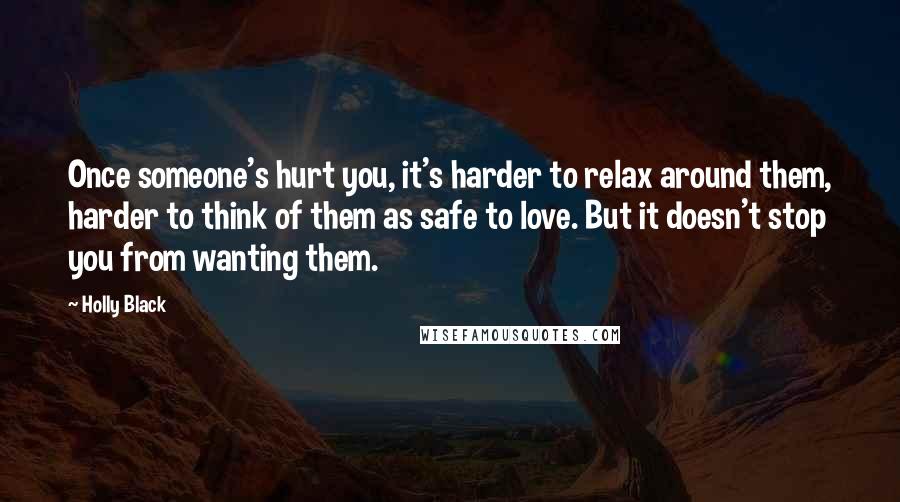 Holly Black Quotes: Once someone's hurt you, it's harder to relax around them, harder to think of them as safe to love. But it doesn't stop you from wanting them.