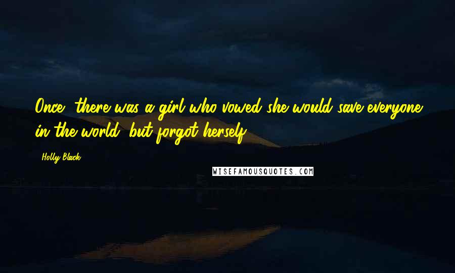 Holly Black Quotes: Once, there was a girl who vowed she would save everyone in the world, but forgot herself.