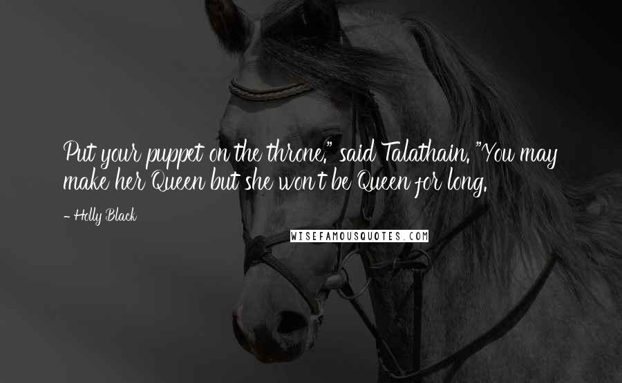 Holly Black Quotes: Put your puppet on the throne." said Talathain. "You may make her Queen but she won't be Queen for long.