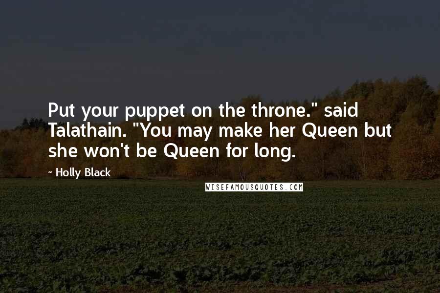 Holly Black Quotes: Put your puppet on the throne." said Talathain. "You may make her Queen but she won't be Queen for long.