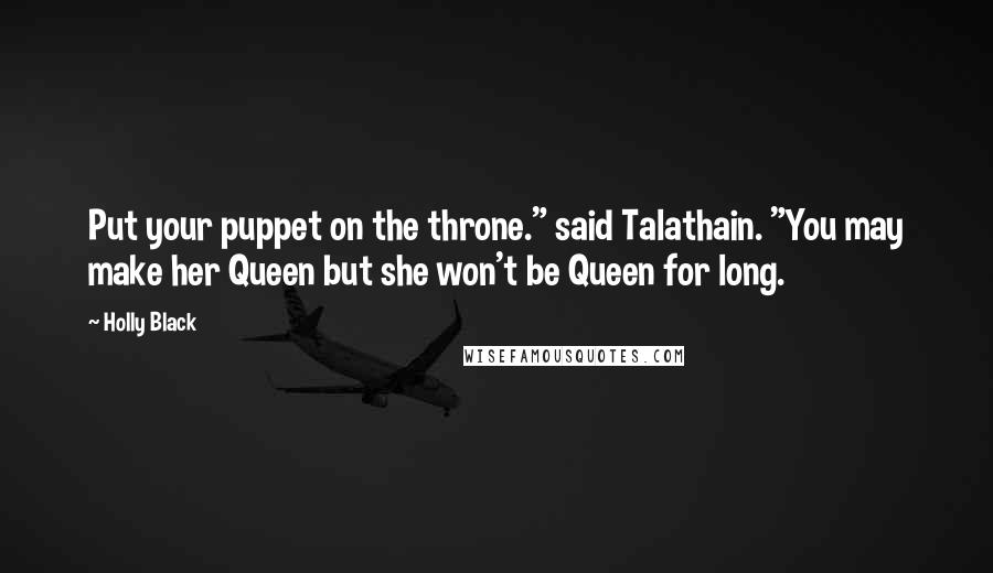Holly Black Quotes: Put your puppet on the throne." said Talathain. "You may make her Queen but she won't be Queen for long.