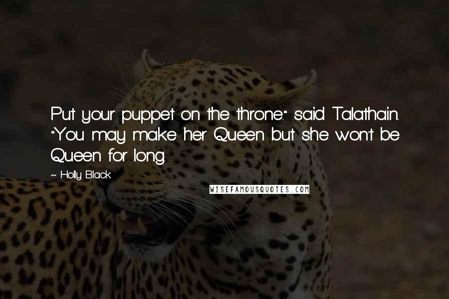 Holly Black Quotes: Put your puppet on the throne." said Talathain. "You may make her Queen but she won't be Queen for long.