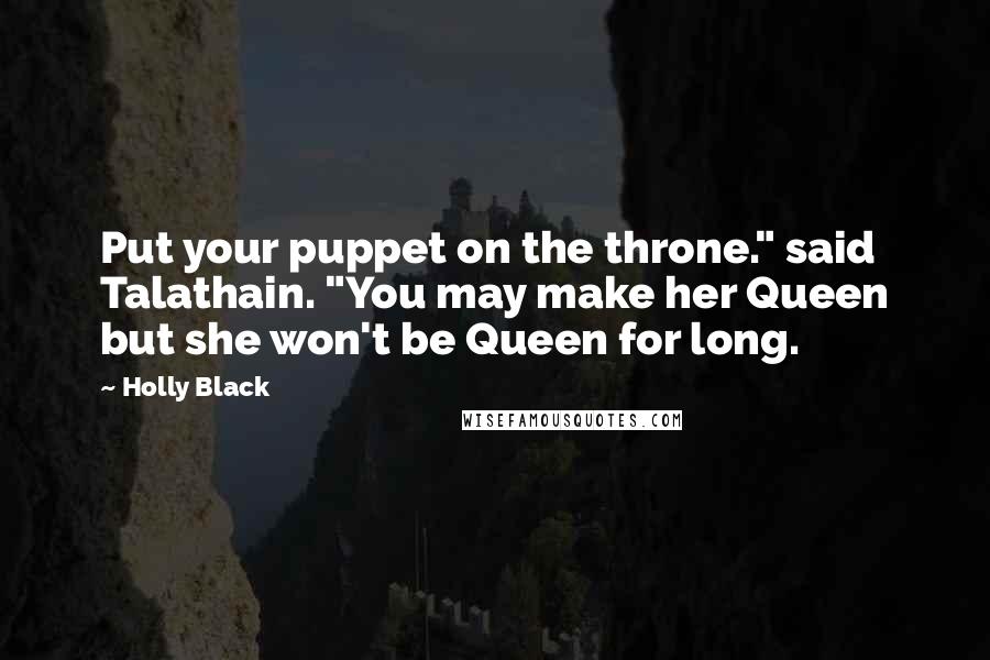 Holly Black Quotes: Put your puppet on the throne." said Talathain. "You may make her Queen but she won't be Queen for long.