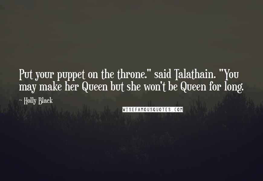 Holly Black Quotes: Put your puppet on the throne." said Talathain. "You may make her Queen but she won't be Queen for long.