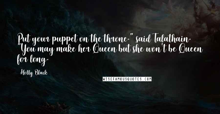 Holly Black Quotes: Put your puppet on the throne." said Talathain. "You may make her Queen but she won't be Queen for long.