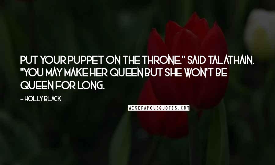 Holly Black Quotes: Put your puppet on the throne." said Talathain. "You may make her Queen but she won't be Queen for long.