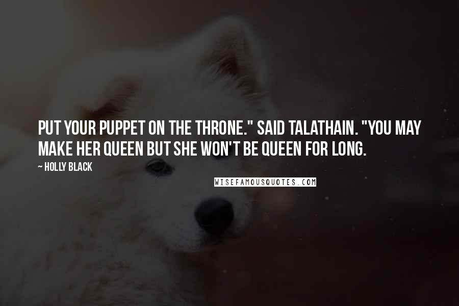 Holly Black Quotes: Put your puppet on the throne." said Talathain. "You may make her Queen but she won't be Queen for long.