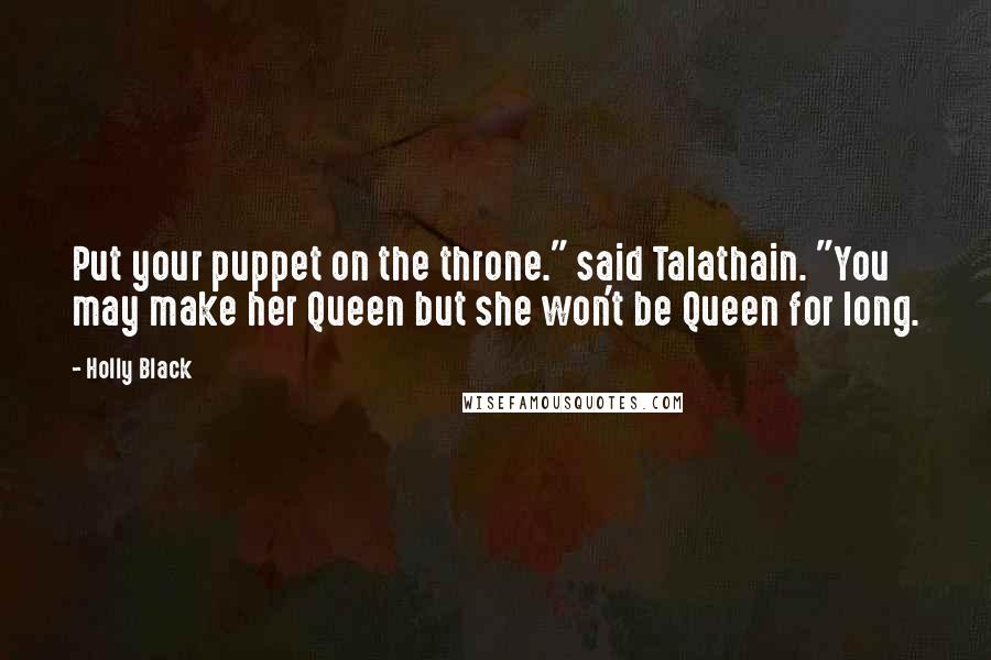 Holly Black Quotes: Put your puppet on the throne." said Talathain. "You may make her Queen but she won't be Queen for long.