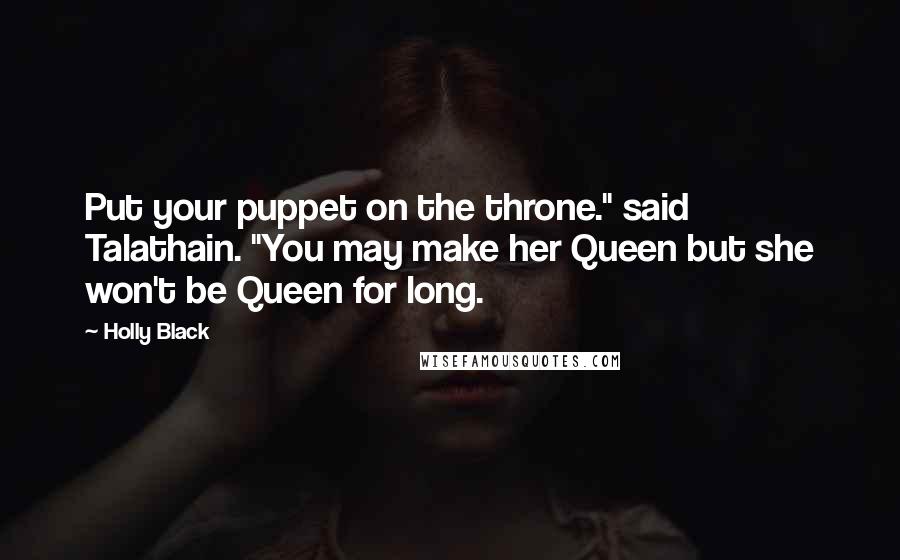 Holly Black Quotes: Put your puppet on the throne." said Talathain. "You may make her Queen but she won't be Queen for long.