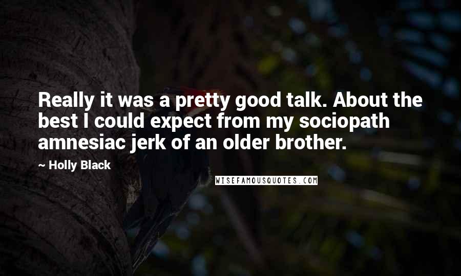 Holly Black Quotes: Really it was a pretty good talk. About the best I could expect from my sociopath amnesiac jerk of an older brother.
