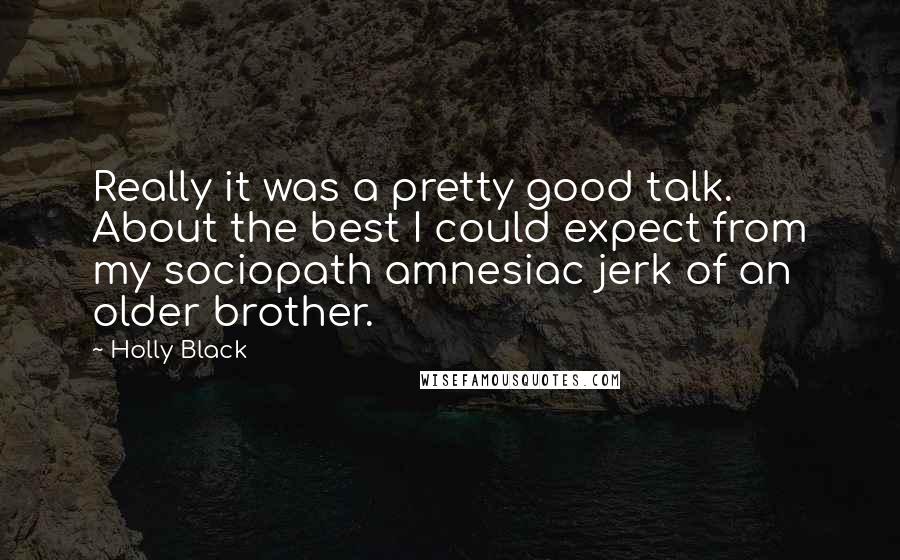 Holly Black Quotes: Really it was a pretty good talk. About the best I could expect from my sociopath amnesiac jerk of an older brother.