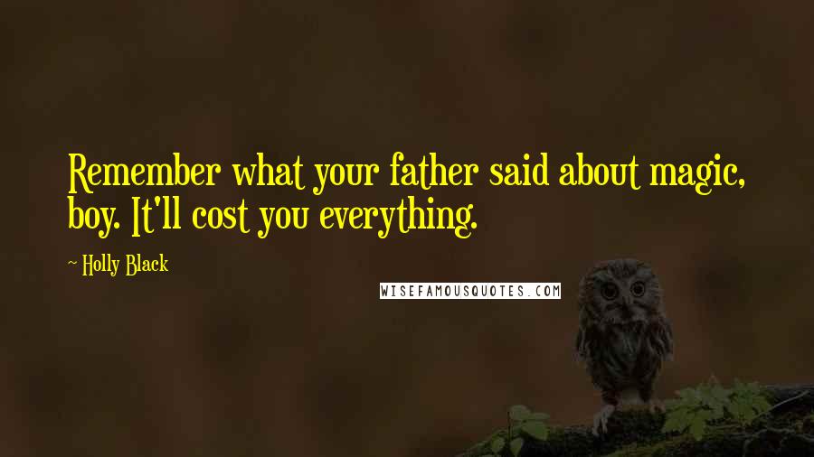 Holly Black Quotes: Remember what your father said about magic, boy. It'll cost you everything.