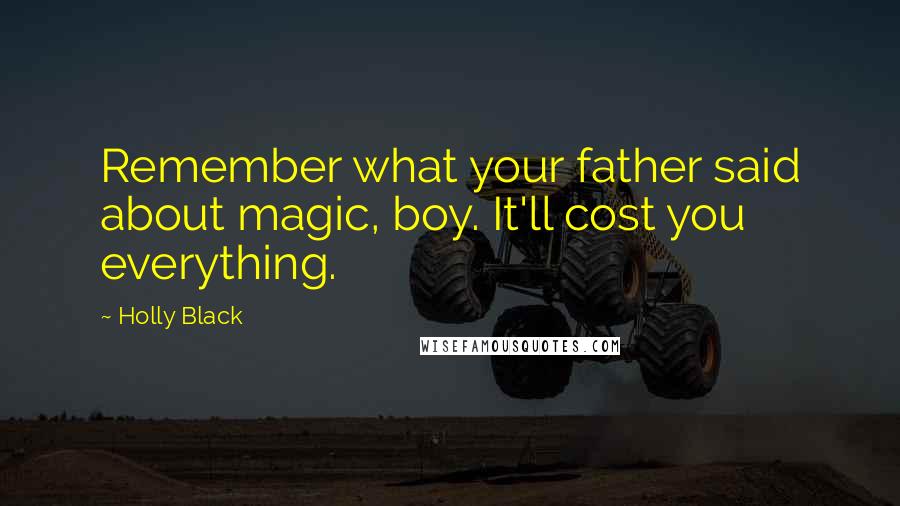 Holly Black Quotes: Remember what your father said about magic, boy. It'll cost you everything.