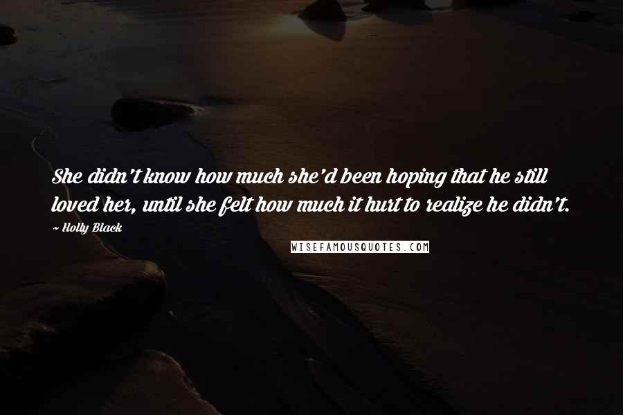 Holly Black Quotes: She didn't know how much she'd been hoping that he still loved her, until she felt how much it hurt to realize he didn't.