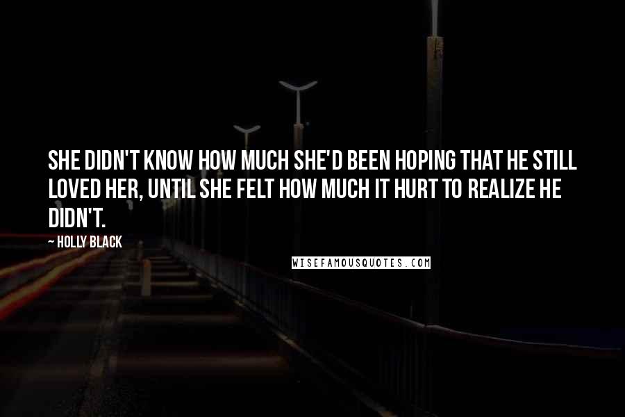 Holly Black Quotes: She didn't know how much she'd been hoping that he still loved her, until she felt how much it hurt to realize he didn't.