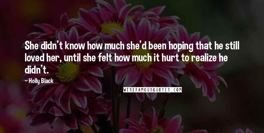 Holly Black Quotes: She didn't know how much she'd been hoping that he still loved her, until she felt how much it hurt to realize he didn't.