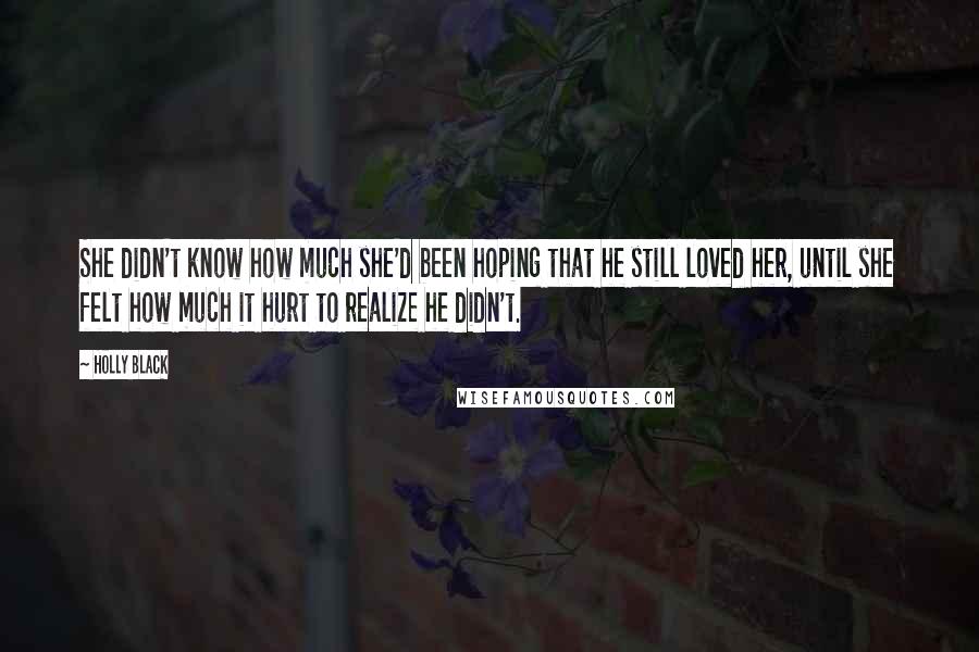 Holly Black Quotes: She didn't know how much she'd been hoping that he still loved her, until she felt how much it hurt to realize he didn't.