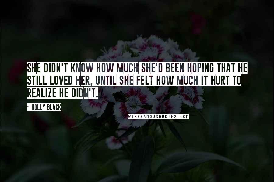 Holly Black Quotes: She didn't know how much she'd been hoping that he still loved her, until she felt how much it hurt to realize he didn't.