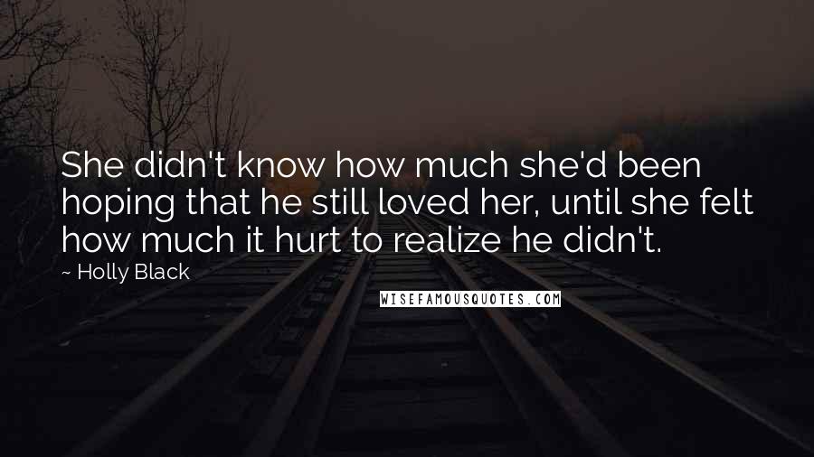 Holly Black Quotes: She didn't know how much she'd been hoping that he still loved her, until she felt how much it hurt to realize he didn't.